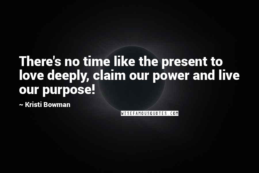 Kristi Bowman Quotes: There's no time like the present to love deeply, claim our power and live our purpose!