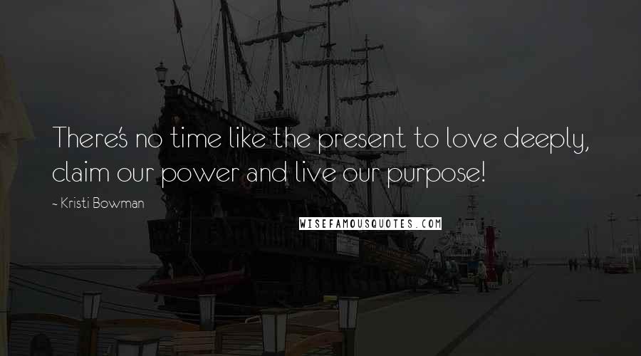 Kristi Bowman Quotes: There's no time like the present to love deeply, claim our power and live our purpose!