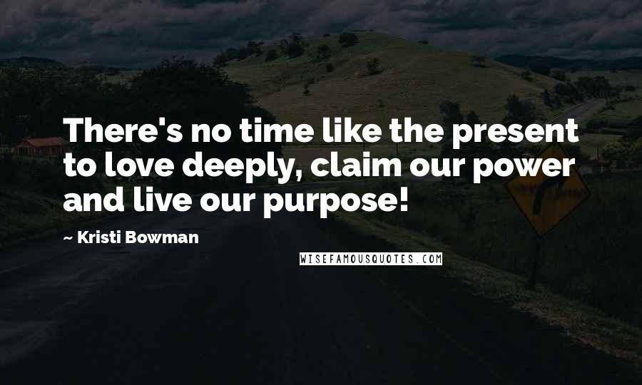 Kristi Bowman Quotes: There's no time like the present to love deeply, claim our power and live our purpose!