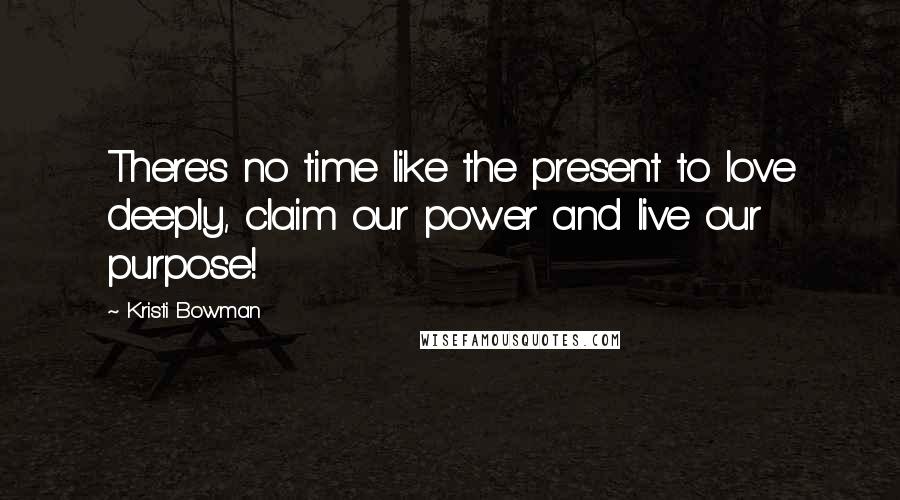 Kristi Bowman Quotes: There's no time like the present to love deeply, claim our power and live our purpose!
