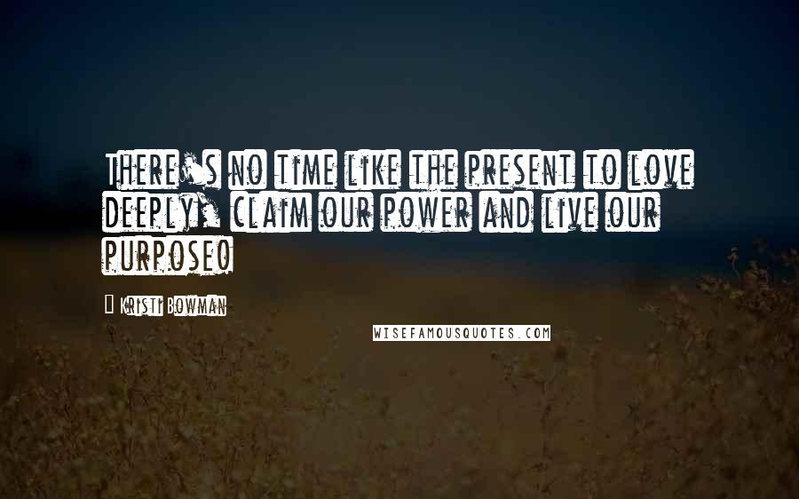 Kristi Bowman Quotes: There's no time like the present to love deeply, claim our power and live our purpose!