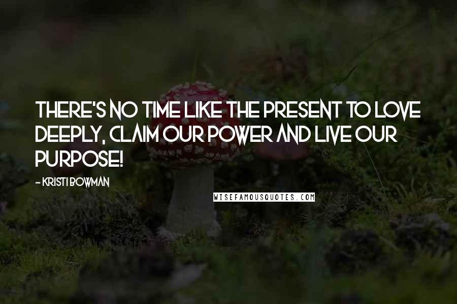 Kristi Bowman Quotes: There's no time like the present to love deeply, claim our power and live our purpose!