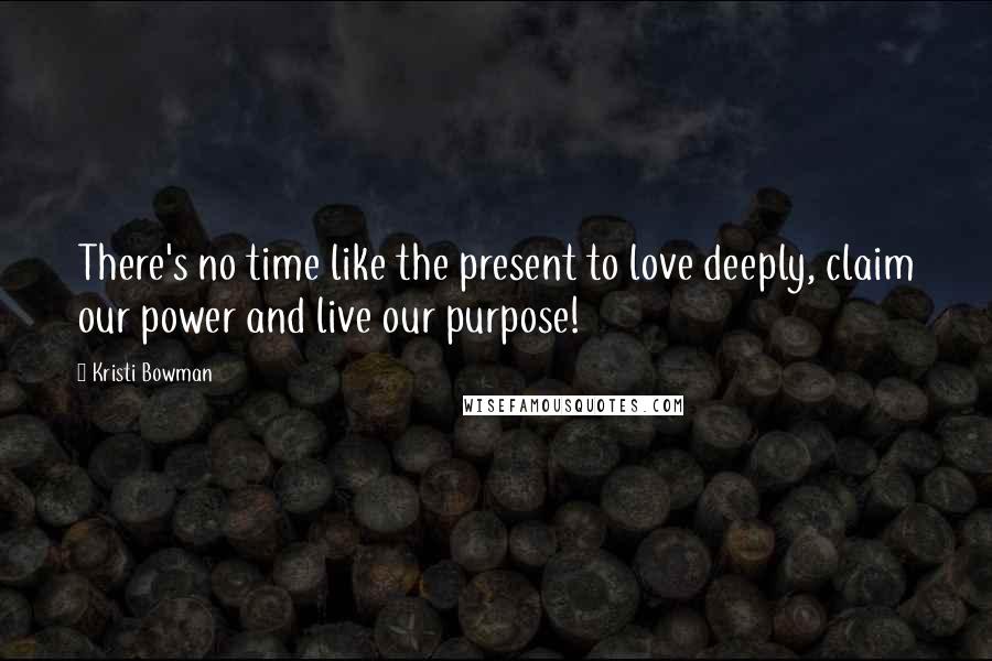 Kristi Bowman Quotes: There's no time like the present to love deeply, claim our power and live our purpose!