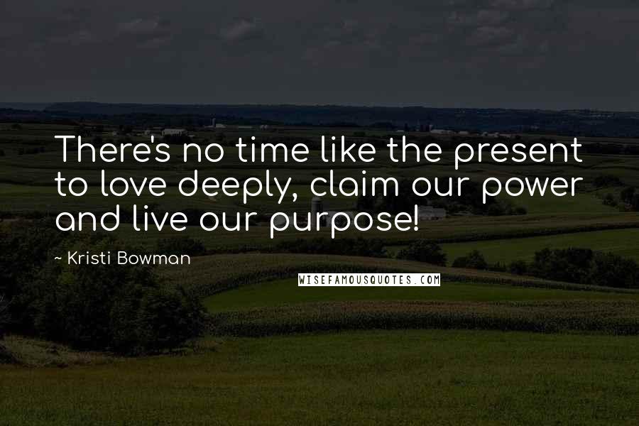 Kristi Bowman Quotes: There's no time like the present to love deeply, claim our power and live our purpose!