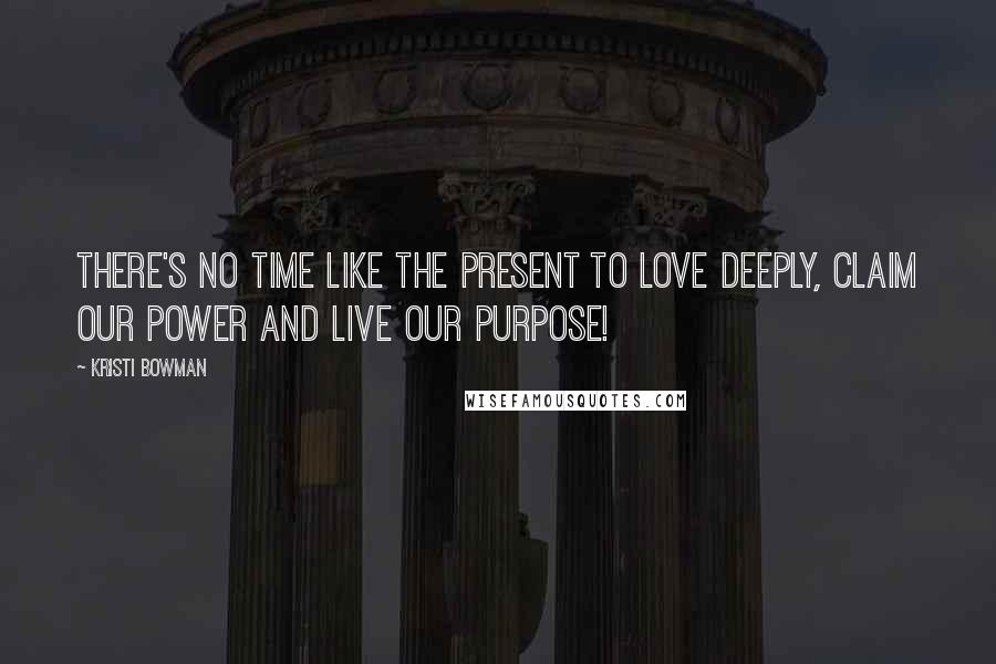 Kristi Bowman Quotes: There's no time like the present to love deeply, claim our power and live our purpose!