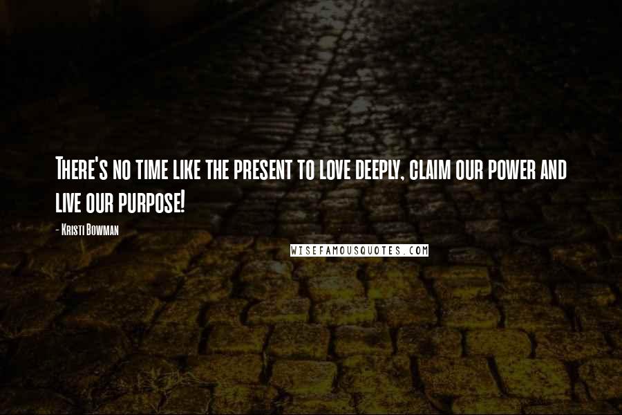 Kristi Bowman Quotes: There's no time like the present to love deeply, claim our power and live our purpose!