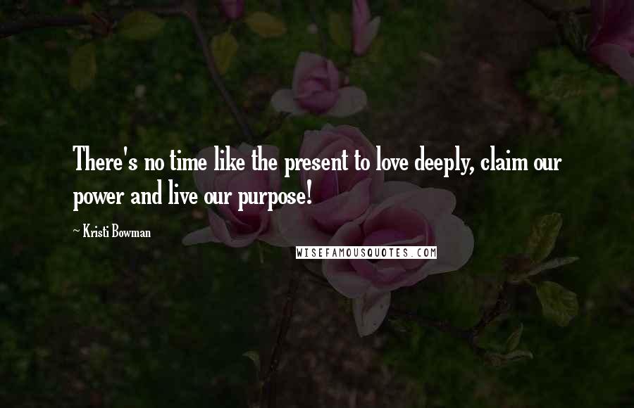Kristi Bowman Quotes: There's no time like the present to love deeply, claim our power and live our purpose!