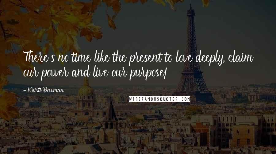 Kristi Bowman Quotes: There's no time like the present to love deeply, claim our power and live our purpose!