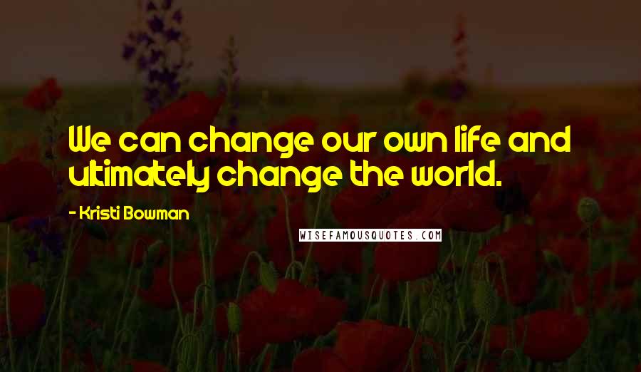 Kristi Bowman Quotes: We can change our own life and ultimately change the world.