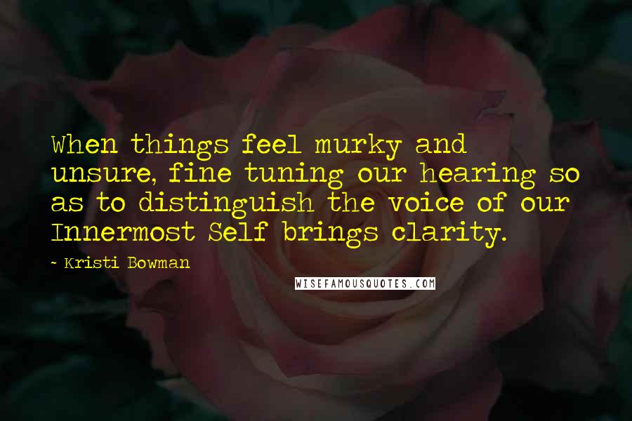 Kristi Bowman Quotes: When things feel murky and unsure, fine tuning our hearing so as to distinguish the voice of our Innermost Self brings clarity.
