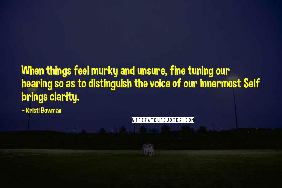 Kristi Bowman Quotes: When things feel murky and unsure, fine tuning our hearing so as to distinguish the voice of our Innermost Self brings clarity.