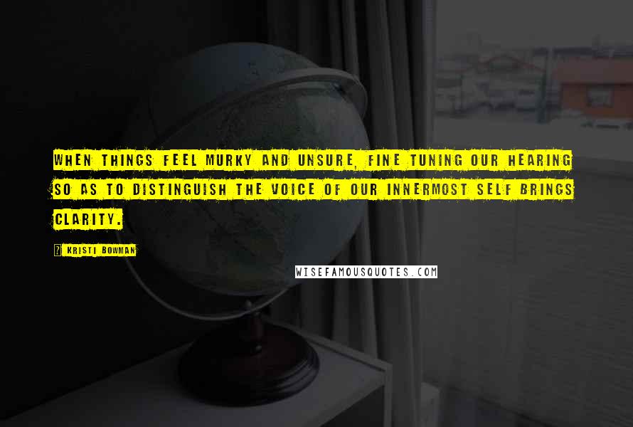 Kristi Bowman Quotes: When things feel murky and unsure, fine tuning our hearing so as to distinguish the voice of our Innermost Self brings clarity.