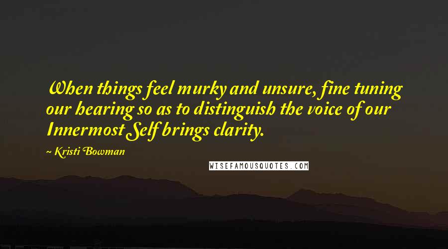 Kristi Bowman Quotes: When things feel murky and unsure, fine tuning our hearing so as to distinguish the voice of our Innermost Self brings clarity.