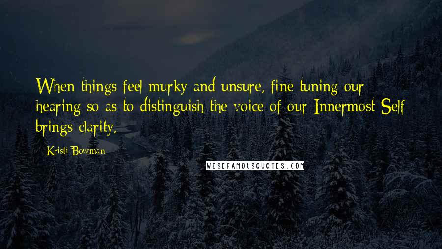 Kristi Bowman Quotes: When things feel murky and unsure, fine tuning our hearing so as to distinguish the voice of our Innermost Self brings clarity.