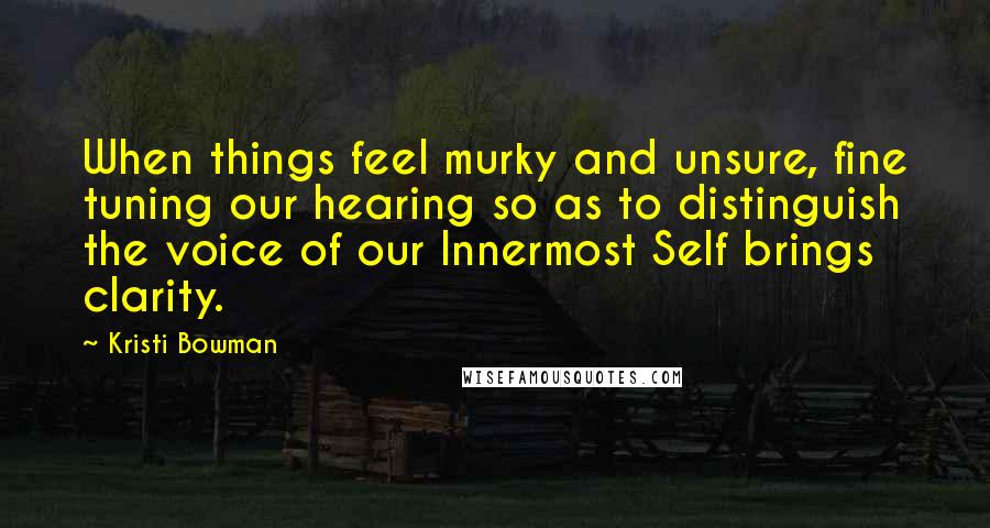 Kristi Bowman Quotes: When things feel murky and unsure, fine tuning our hearing so as to distinguish the voice of our Innermost Self brings clarity.