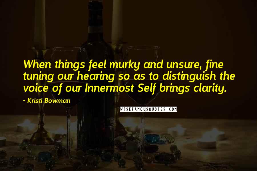 Kristi Bowman Quotes: When things feel murky and unsure, fine tuning our hearing so as to distinguish the voice of our Innermost Self brings clarity.