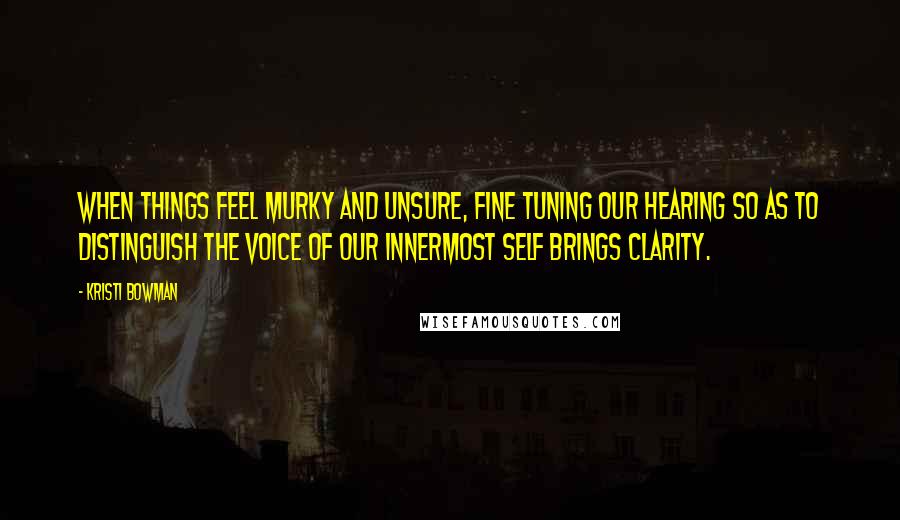 Kristi Bowman Quotes: When things feel murky and unsure, fine tuning our hearing so as to distinguish the voice of our Innermost Self brings clarity.