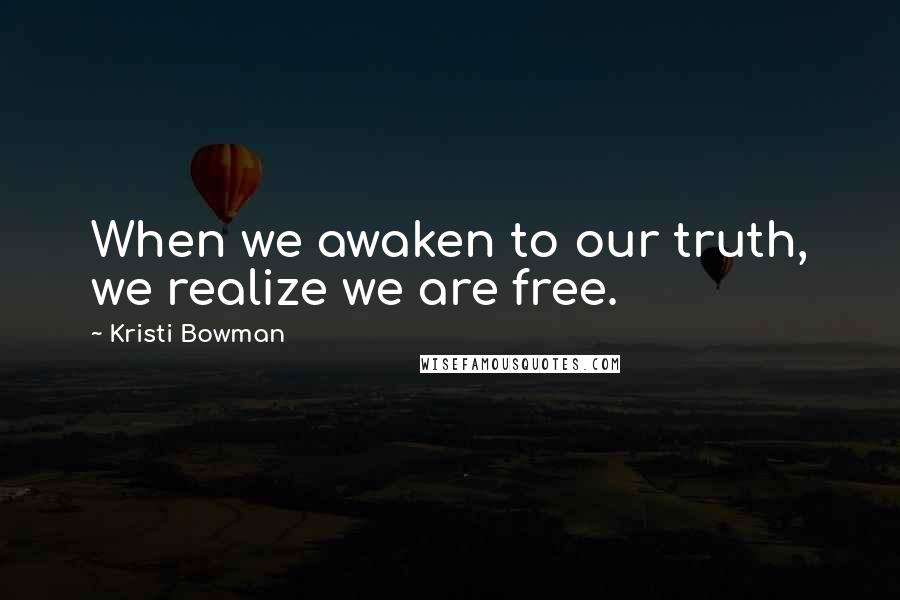 Kristi Bowman Quotes: When we awaken to our truth, we realize we are free.