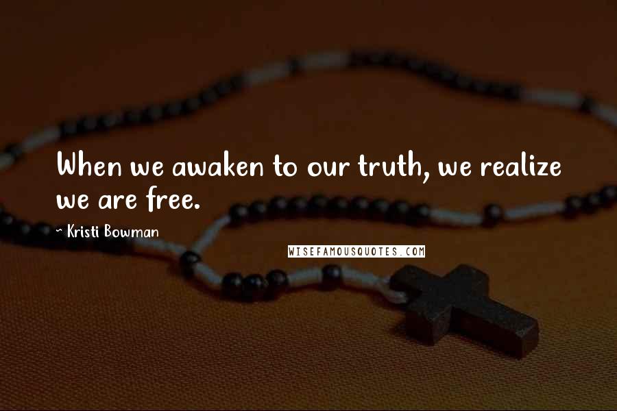 Kristi Bowman Quotes: When we awaken to our truth, we realize we are free.