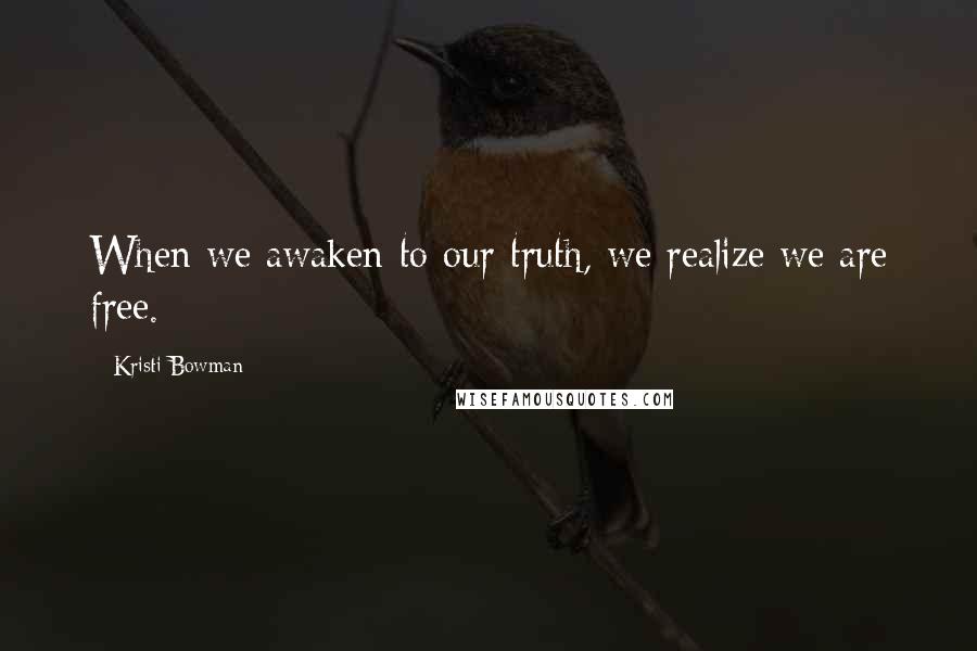 Kristi Bowman Quotes: When we awaken to our truth, we realize we are free.