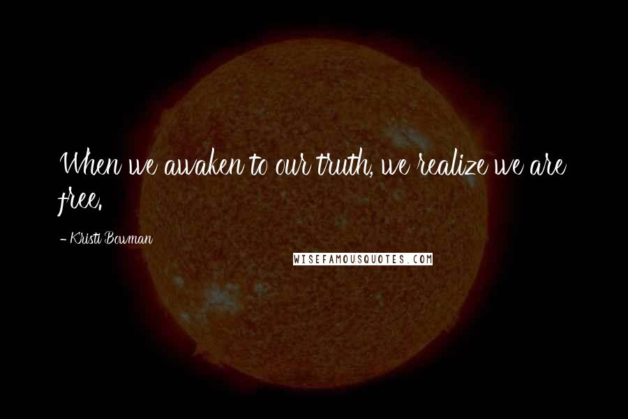 Kristi Bowman Quotes: When we awaken to our truth, we realize we are free.