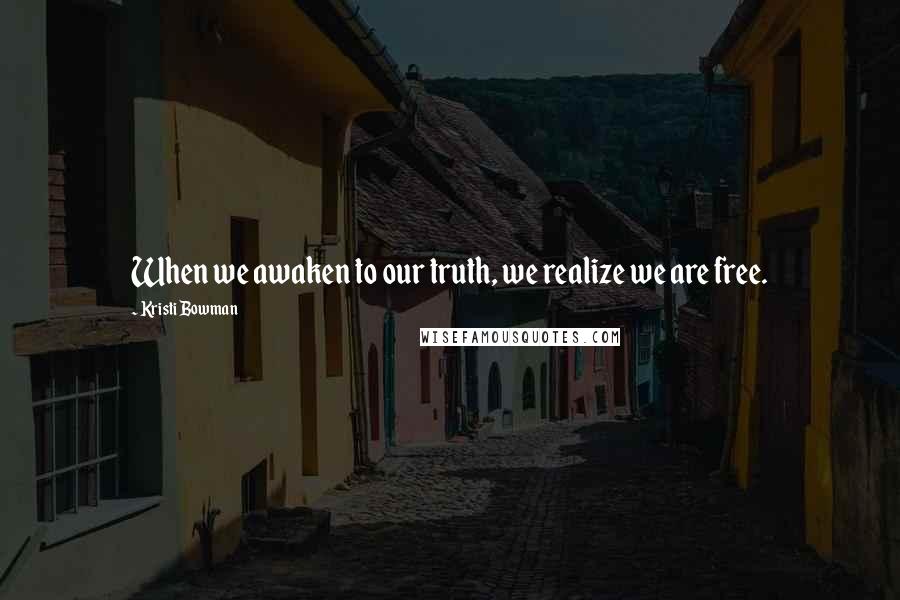 Kristi Bowman Quotes: When we awaken to our truth, we realize we are free.