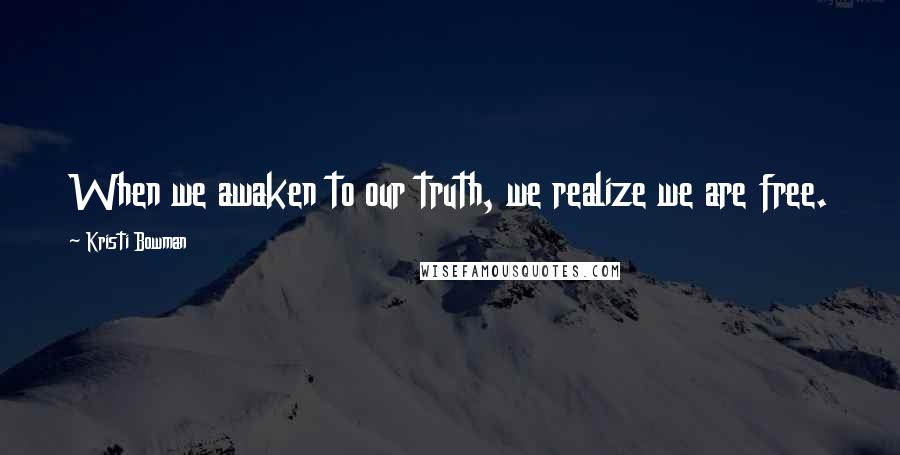 Kristi Bowman Quotes: When we awaken to our truth, we realize we are free.