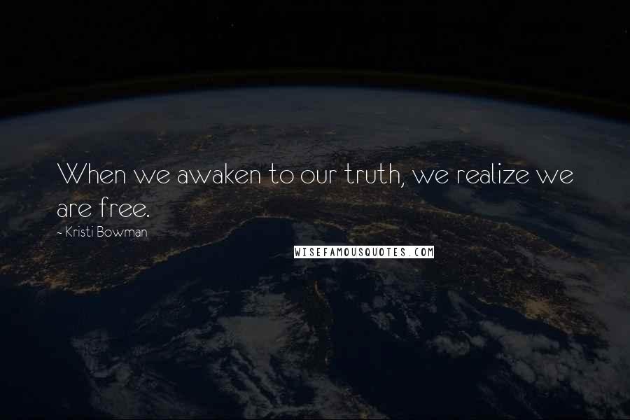 Kristi Bowman Quotes: When we awaken to our truth, we realize we are free.