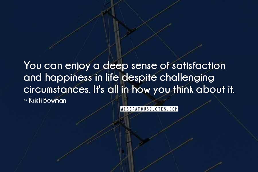 Kristi Bowman Quotes: You can enjoy a deep sense of satisfaction and happiness in life despite challenging circumstances. It's all in how you think about it.