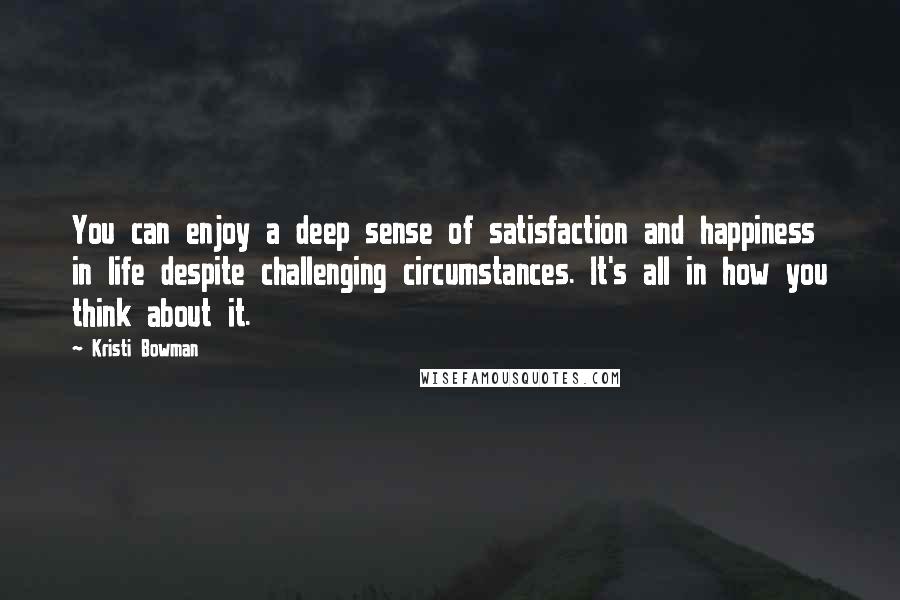 Kristi Bowman Quotes: You can enjoy a deep sense of satisfaction and happiness in life despite challenging circumstances. It's all in how you think about it.