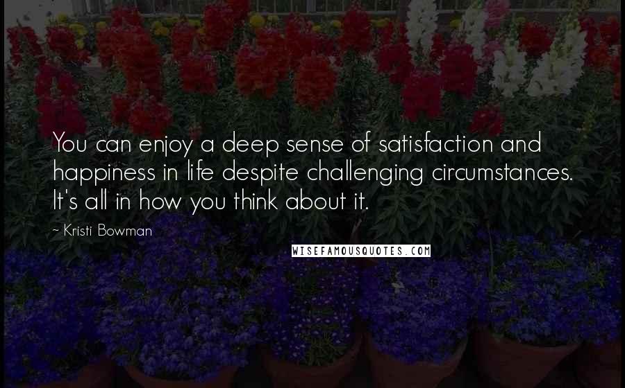 Kristi Bowman Quotes: You can enjoy a deep sense of satisfaction and happiness in life despite challenging circumstances. It's all in how you think about it.