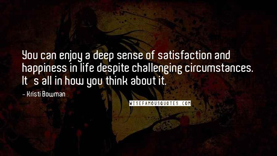 Kristi Bowman Quotes: You can enjoy a deep sense of satisfaction and happiness in life despite challenging circumstances. It's all in how you think about it.