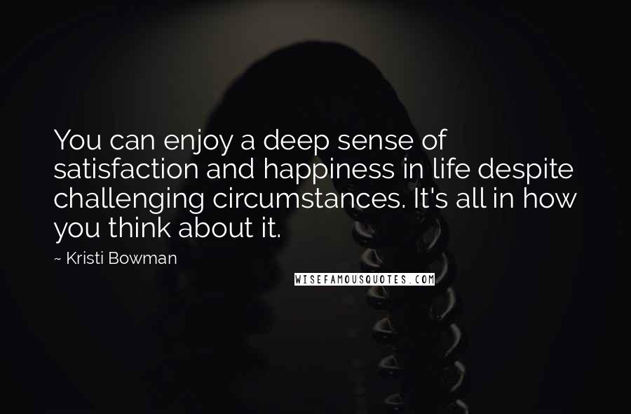 Kristi Bowman Quotes: You can enjoy a deep sense of satisfaction and happiness in life despite challenging circumstances. It's all in how you think about it.