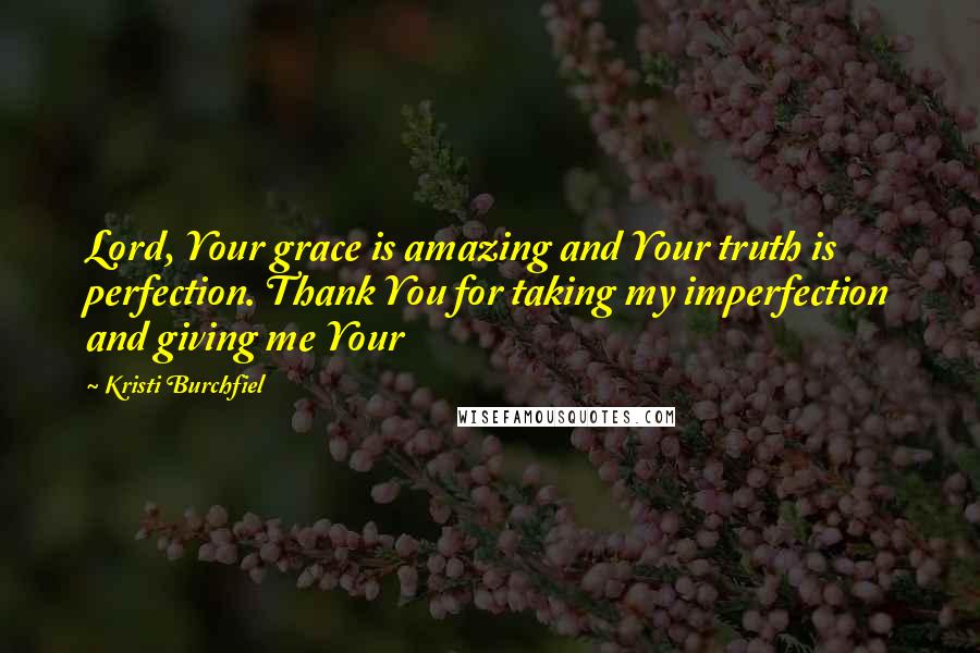 Kristi Burchfiel Quotes: Lord, Your grace is amazing and Your truth is perfection. Thank You for taking my imperfection and giving me Your