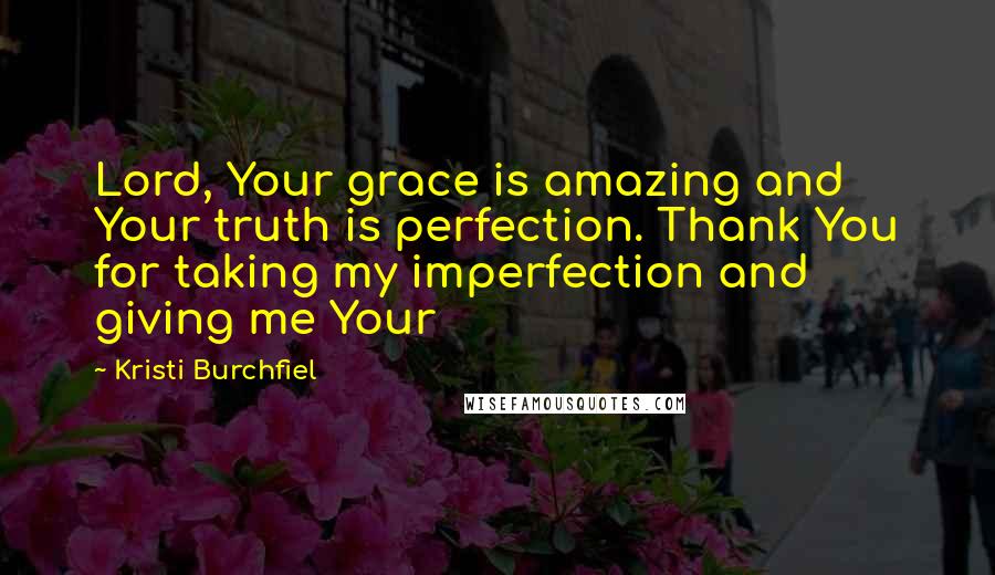 Kristi Burchfiel Quotes: Lord, Your grace is amazing and Your truth is perfection. Thank You for taking my imperfection and giving me Your