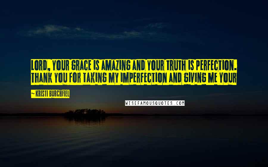 Kristi Burchfiel Quotes: Lord, Your grace is amazing and Your truth is perfection. Thank You for taking my imperfection and giving me Your