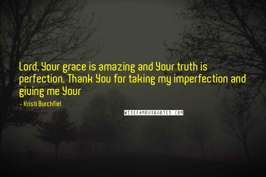 Kristi Burchfiel Quotes: Lord, Your grace is amazing and Your truth is perfection. Thank You for taking my imperfection and giving me Your