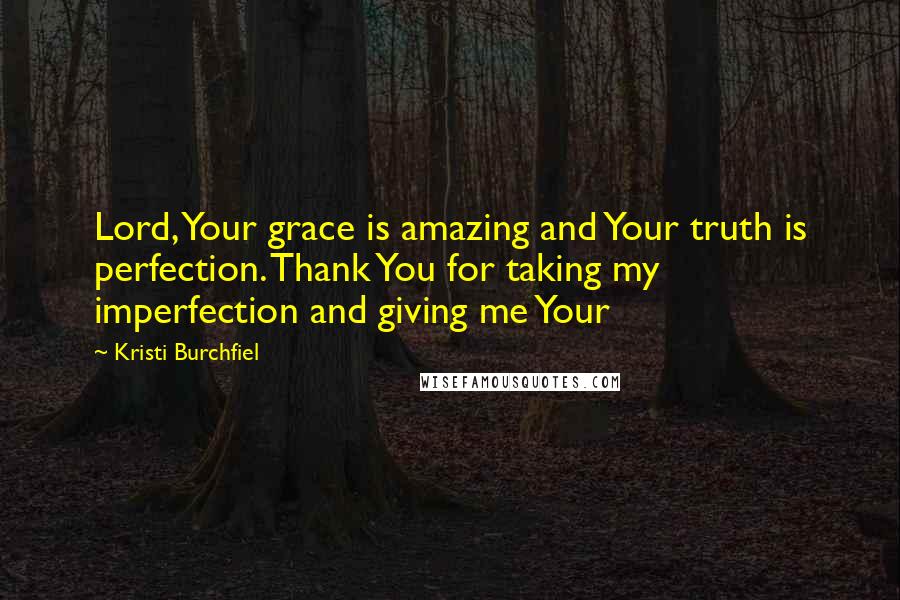 Kristi Burchfiel Quotes: Lord, Your grace is amazing and Your truth is perfection. Thank You for taking my imperfection and giving me Your