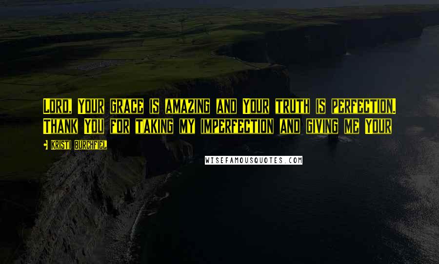 Kristi Burchfiel Quotes: Lord, Your grace is amazing and Your truth is perfection. Thank You for taking my imperfection and giving me Your