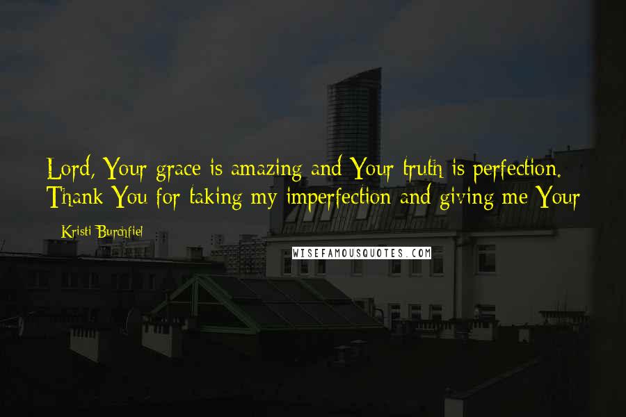 Kristi Burchfiel Quotes: Lord, Your grace is amazing and Your truth is perfection. Thank You for taking my imperfection and giving me Your