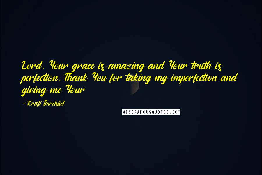 Kristi Burchfiel Quotes: Lord, Your grace is amazing and Your truth is perfection. Thank You for taking my imperfection and giving me Your