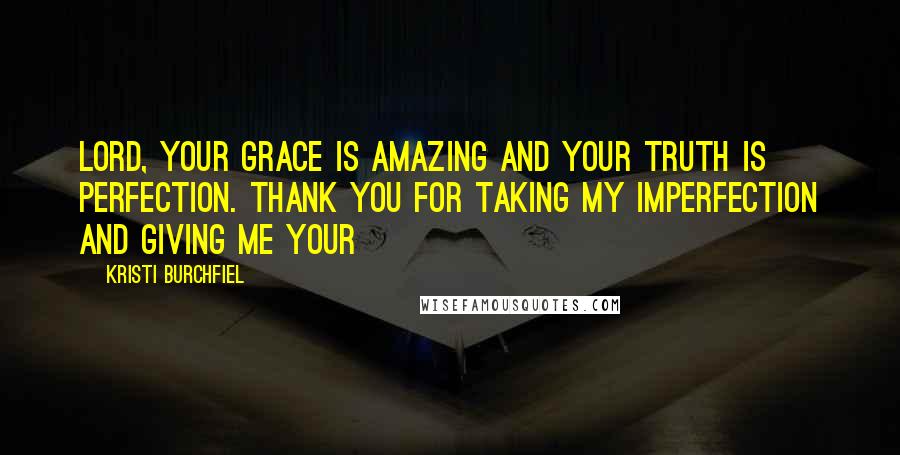 Kristi Burchfiel Quotes: Lord, Your grace is amazing and Your truth is perfection. Thank You for taking my imperfection and giving me Your