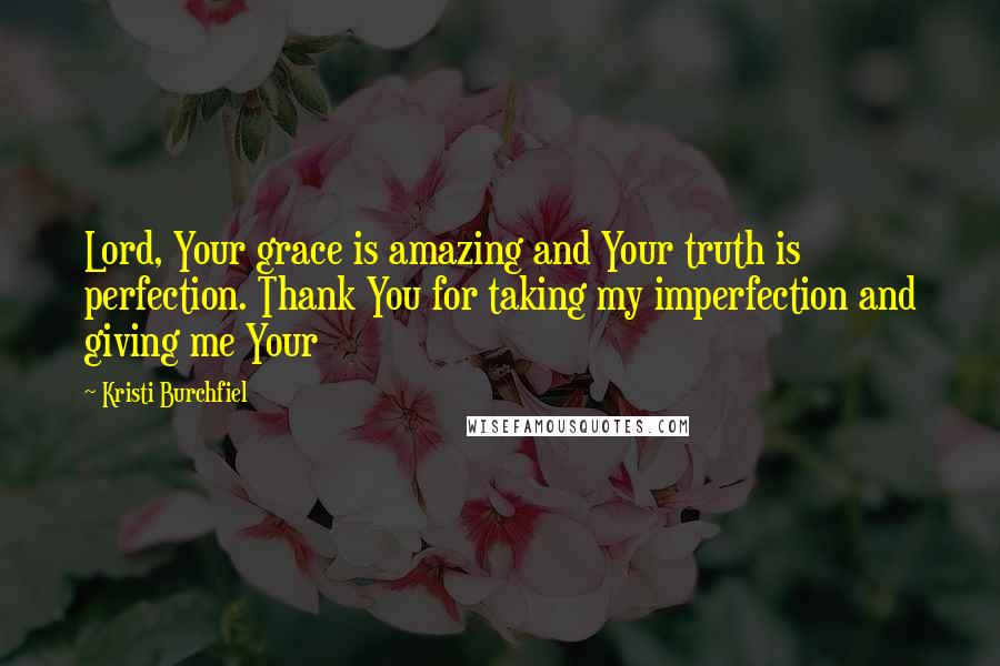 Kristi Burchfiel Quotes: Lord, Your grace is amazing and Your truth is perfection. Thank You for taking my imperfection and giving me Your