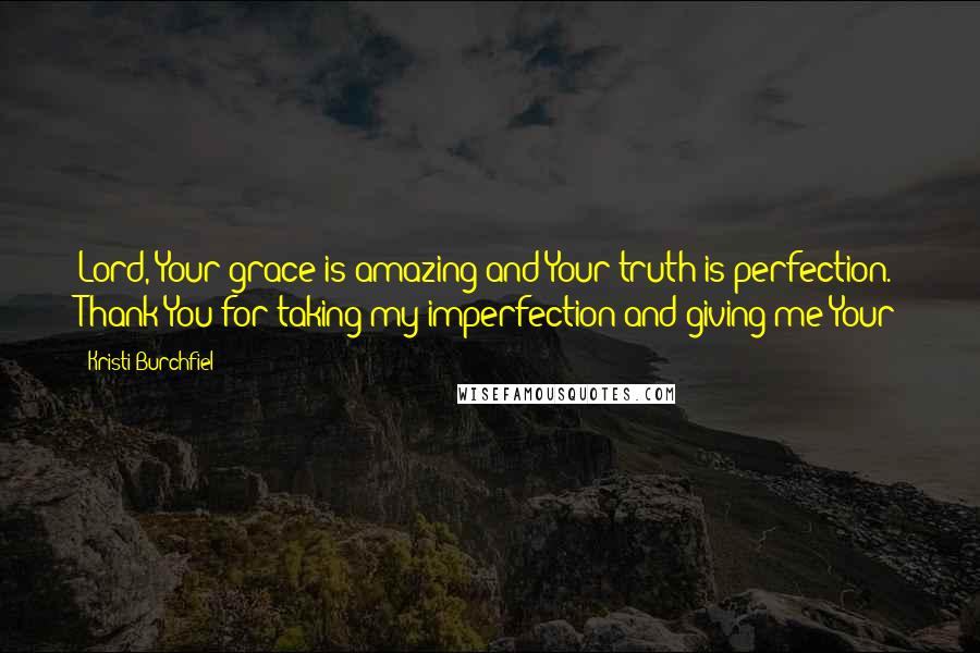 Kristi Burchfiel Quotes: Lord, Your grace is amazing and Your truth is perfection. Thank You for taking my imperfection and giving me Your