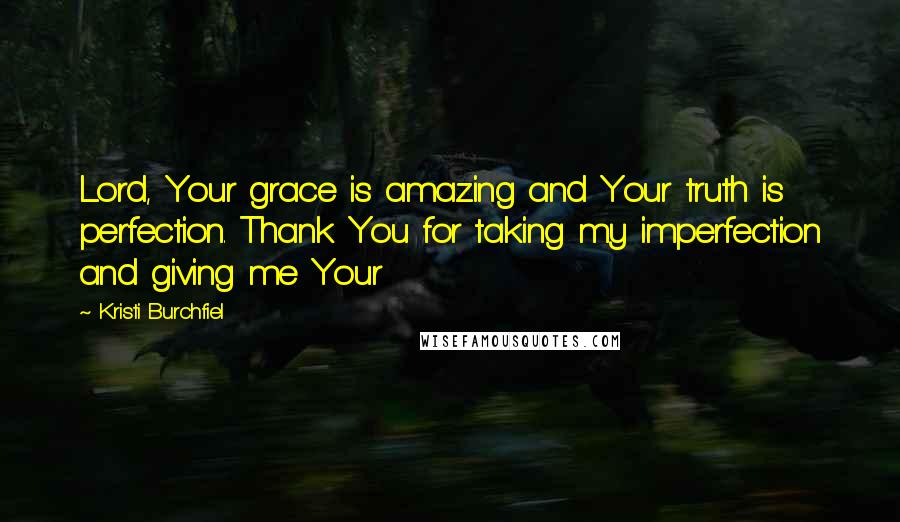 Kristi Burchfiel Quotes: Lord, Your grace is amazing and Your truth is perfection. Thank You for taking my imperfection and giving me Your