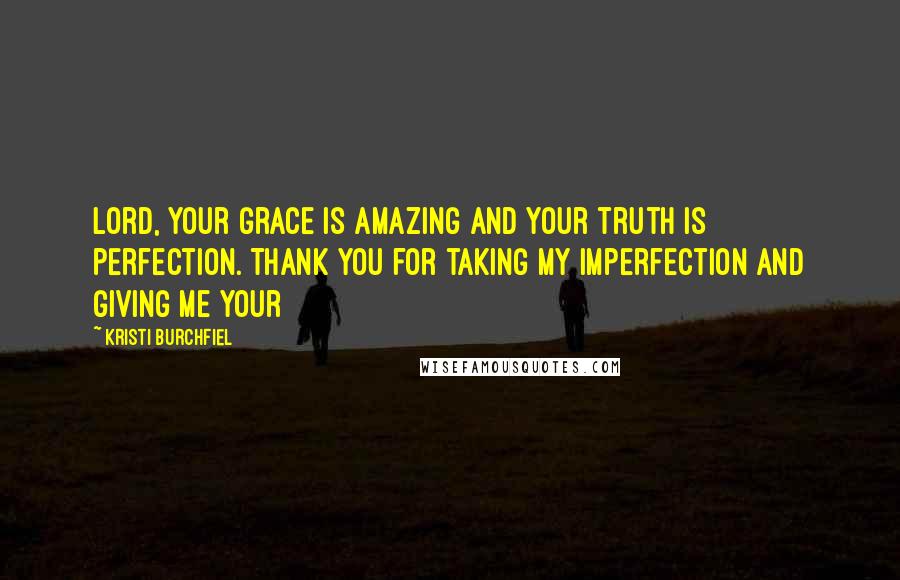 Kristi Burchfiel Quotes: Lord, Your grace is amazing and Your truth is perfection. Thank You for taking my imperfection and giving me Your