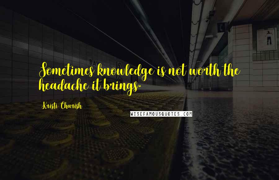 Kristi Charish Quotes: Sometimes knowledge is not worth the headache it brings.