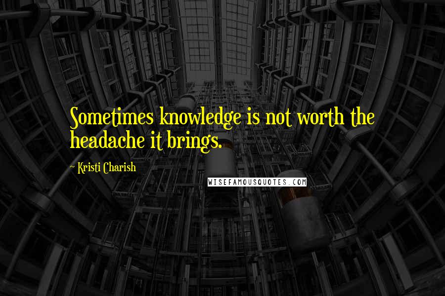 Kristi Charish Quotes: Sometimes knowledge is not worth the headache it brings.