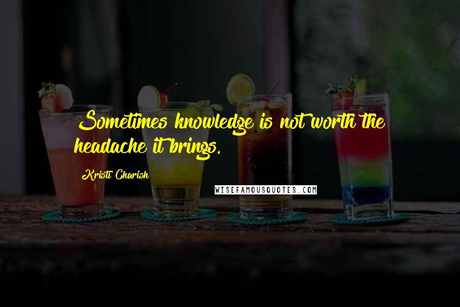 Kristi Charish Quotes: Sometimes knowledge is not worth the headache it brings.