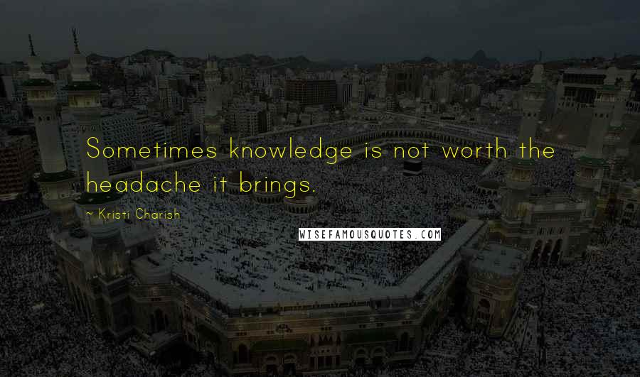 Kristi Charish Quotes: Sometimes knowledge is not worth the headache it brings.